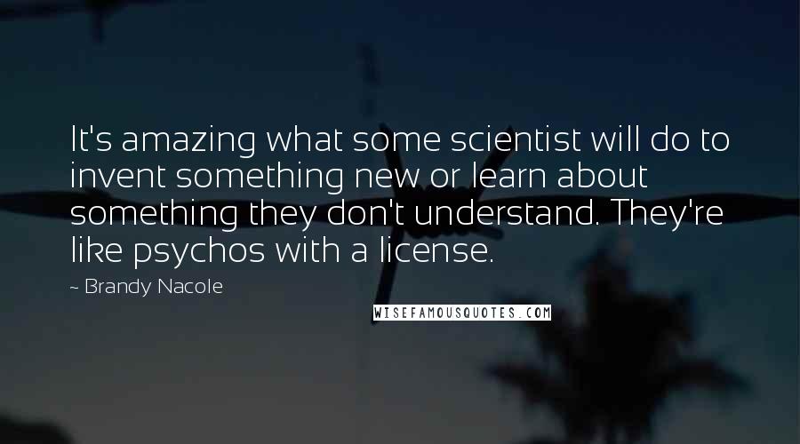 Brandy Nacole Quotes: It's amazing what some scientist will do to invent something new or learn about something they don't understand. They're like psychos with a license.