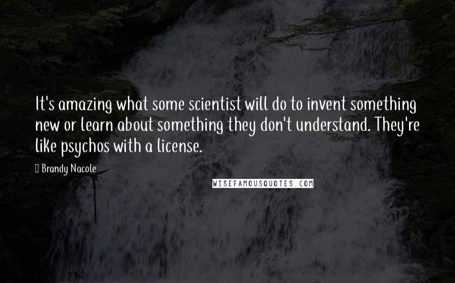 Brandy Nacole Quotes: It's amazing what some scientist will do to invent something new or learn about something they don't understand. They're like psychos with a license.