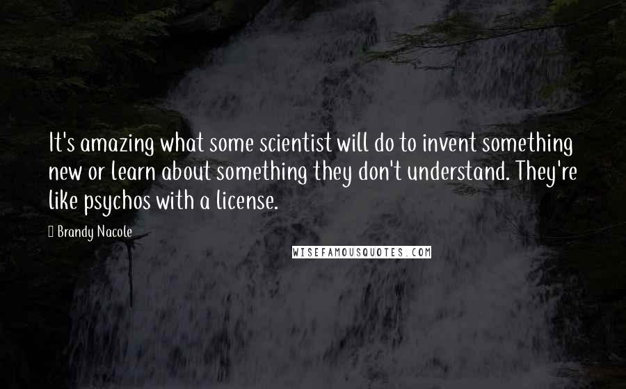 Brandy Nacole Quotes: It's amazing what some scientist will do to invent something new or learn about something they don't understand. They're like psychos with a license.