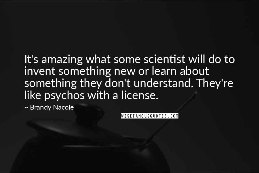 Brandy Nacole Quotes: It's amazing what some scientist will do to invent something new or learn about something they don't understand. They're like psychos with a license.