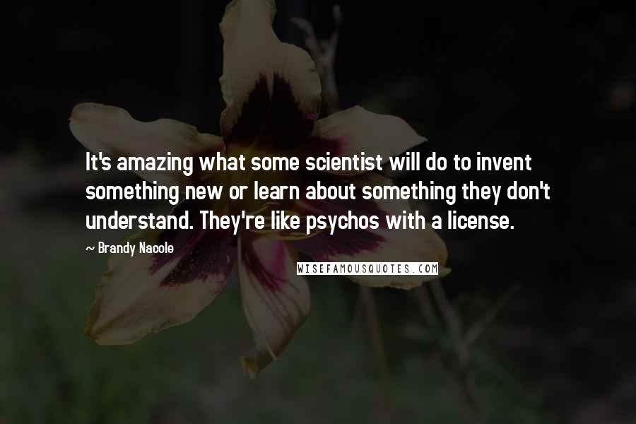 Brandy Nacole Quotes: It's amazing what some scientist will do to invent something new or learn about something they don't understand. They're like psychos with a license.