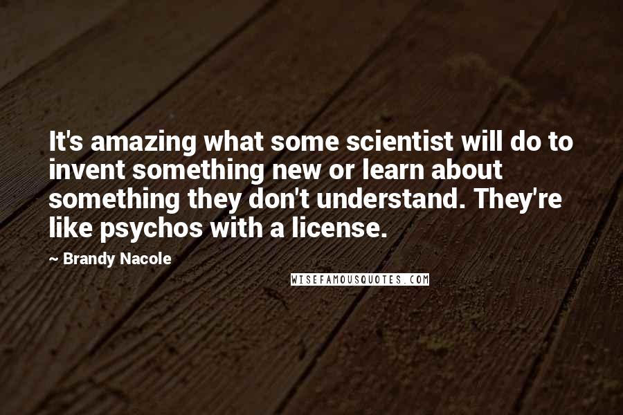 Brandy Nacole Quotes: It's amazing what some scientist will do to invent something new or learn about something they don't understand. They're like psychos with a license.