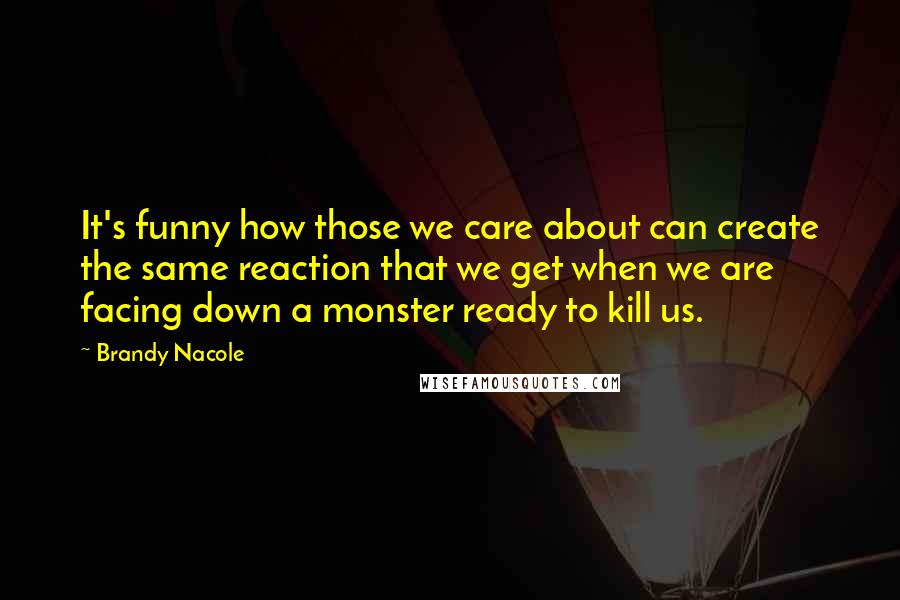 Brandy Nacole Quotes: It's funny how those we care about can create the same reaction that we get when we are facing down a monster ready to kill us.