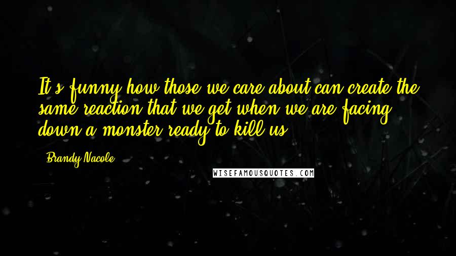 Brandy Nacole Quotes: It's funny how those we care about can create the same reaction that we get when we are facing down a monster ready to kill us.