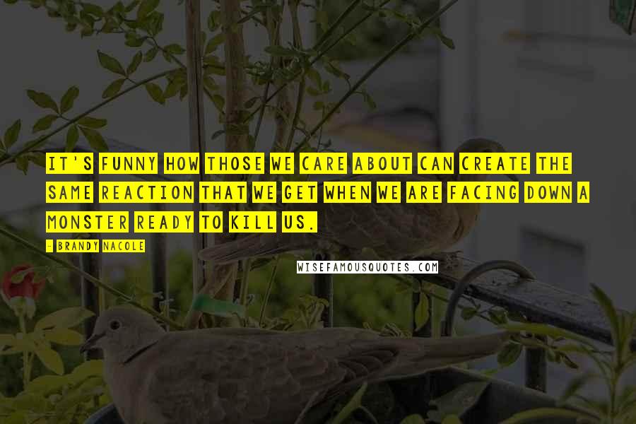 Brandy Nacole Quotes: It's funny how those we care about can create the same reaction that we get when we are facing down a monster ready to kill us.