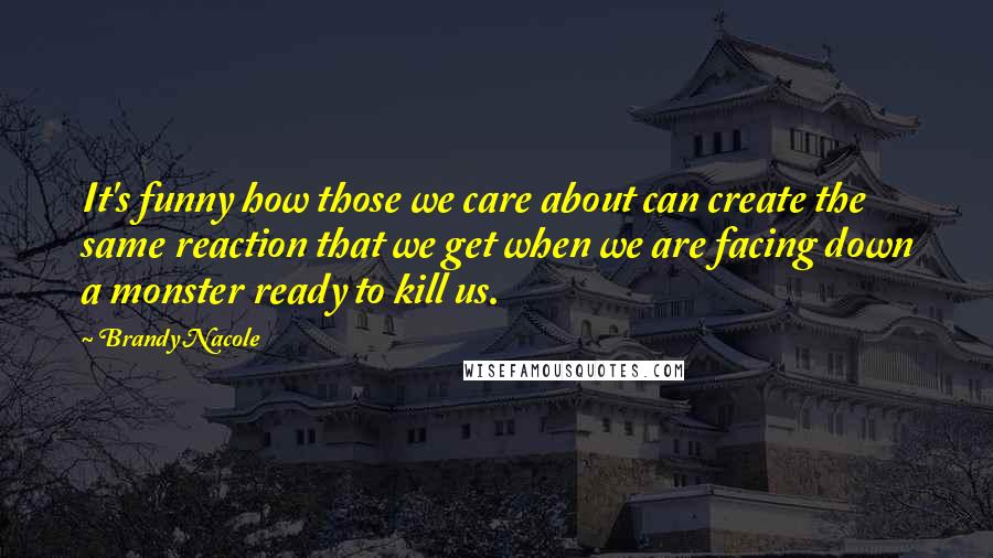 Brandy Nacole Quotes: It's funny how those we care about can create the same reaction that we get when we are facing down a monster ready to kill us.