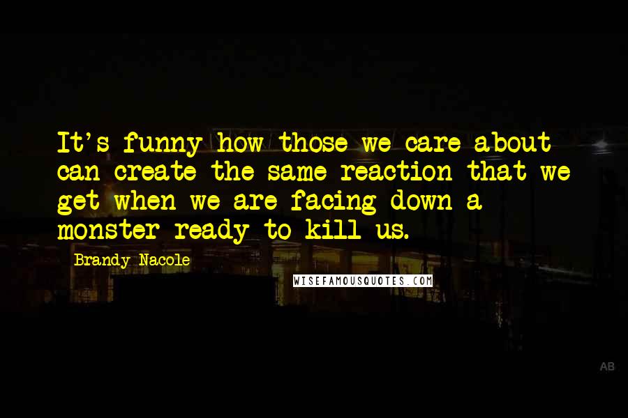 Brandy Nacole Quotes: It's funny how those we care about can create the same reaction that we get when we are facing down a monster ready to kill us.