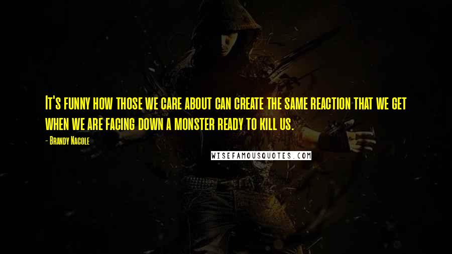 Brandy Nacole Quotes: It's funny how those we care about can create the same reaction that we get when we are facing down a monster ready to kill us.