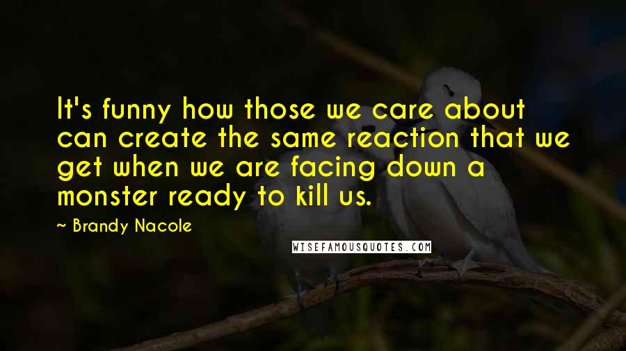 Brandy Nacole Quotes: It's funny how those we care about can create the same reaction that we get when we are facing down a monster ready to kill us.