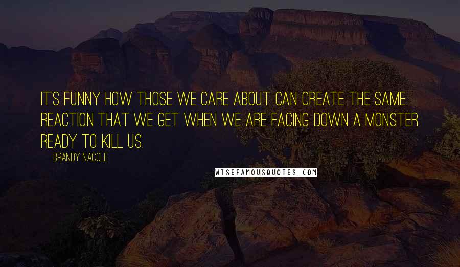 Brandy Nacole Quotes: It's funny how those we care about can create the same reaction that we get when we are facing down a monster ready to kill us.