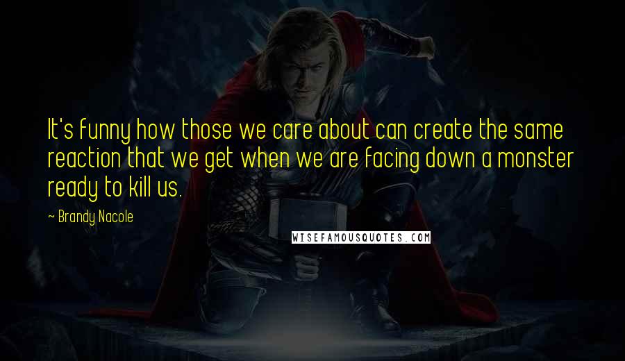 Brandy Nacole Quotes: It's funny how those we care about can create the same reaction that we get when we are facing down a monster ready to kill us.