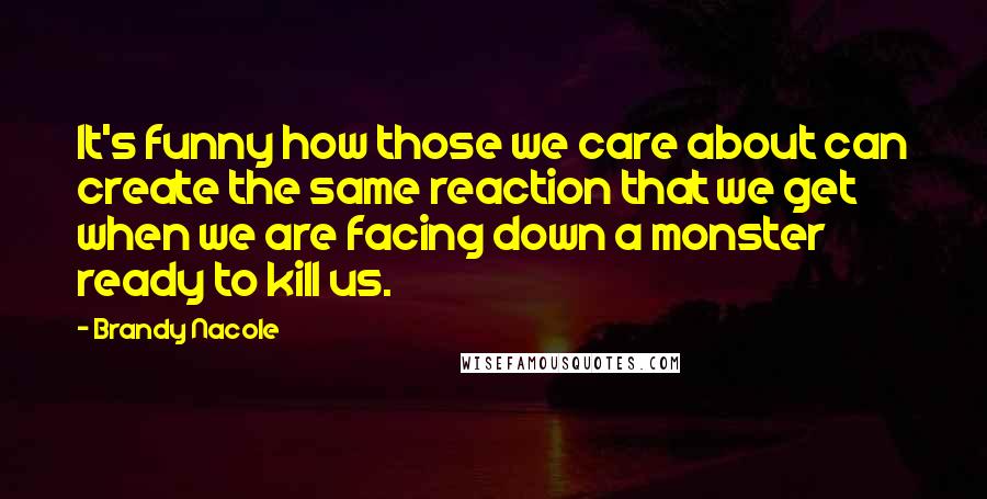 Brandy Nacole Quotes: It's funny how those we care about can create the same reaction that we get when we are facing down a monster ready to kill us.