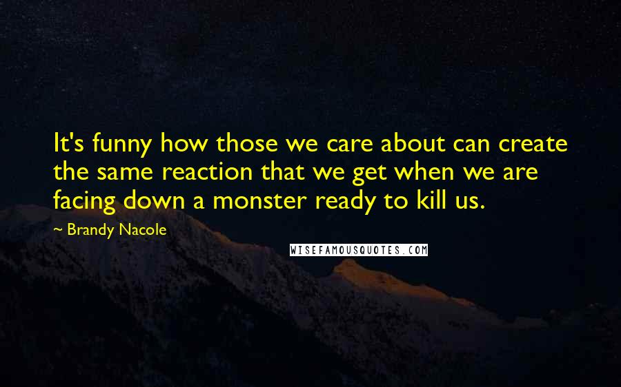 Brandy Nacole Quotes: It's funny how those we care about can create the same reaction that we get when we are facing down a monster ready to kill us.