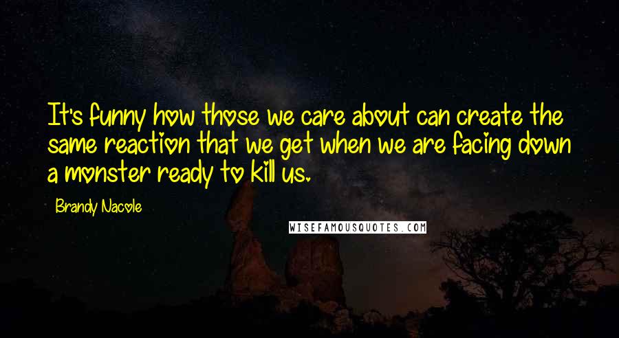 Brandy Nacole Quotes: It's funny how those we care about can create the same reaction that we get when we are facing down a monster ready to kill us.