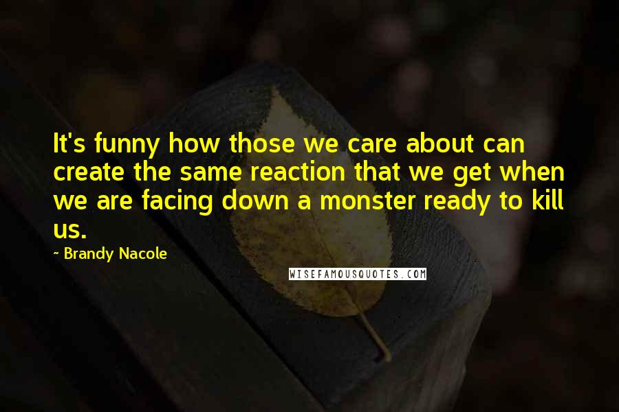 Brandy Nacole Quotes: It's funny how those we care about can create the same reaction that we get when we are facing down a monster ready to kill us.