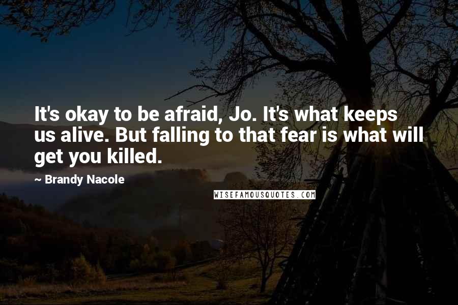 Brandy Nacole Quotes: It's okay to be afraid, Jo. It's what keeps us alive. But falling to that fear is what will get you killed.