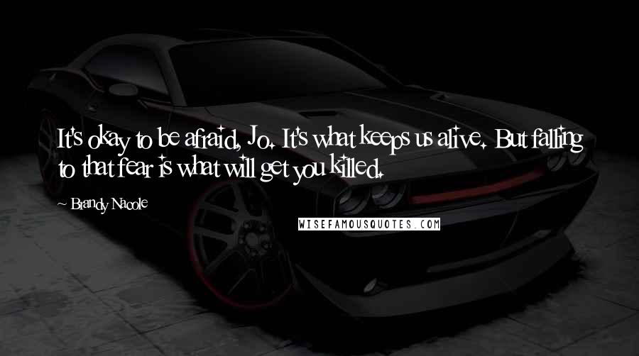 Brandy Nacole Quotes: It's okay to be afraid, Jo. It's what keeps us alive. But falling to that fear is what will get you killed.