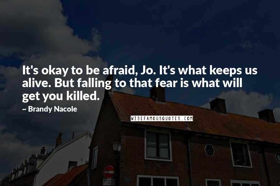 Brandy Nacole Quotes: It's okay to be afraid, Jo. It's what keeps us alive. But falling to that fear is what will get you killed.