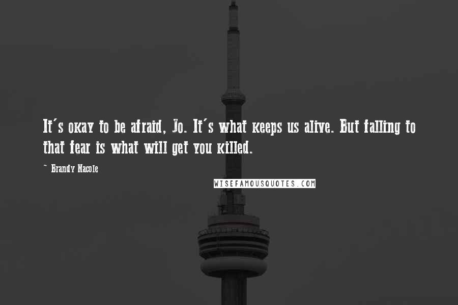 Brandy Nacole Quotes: It's okay to be afraid, Jo. It's what keeps us alive. But falling to that fear is what will get you killed.