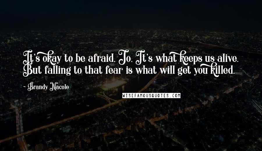 Brandy Nacole Quotes: It's okay to be afraid, Jo. It's what keeps us alive. But falling to that fear is what will get you killed.