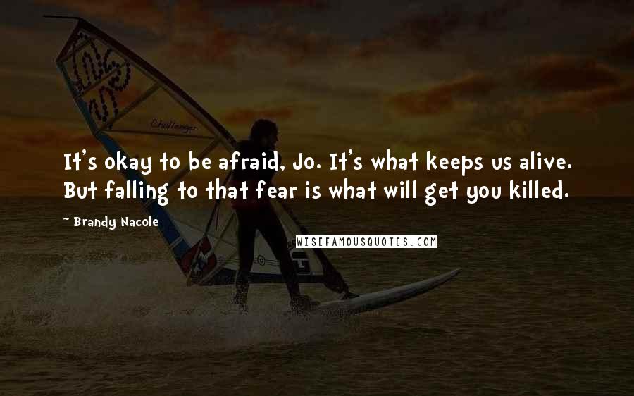 Brandy Nacole Quotes: It's okay to be afraid, Jo. It's what keeps us alive. But falling to that fear is what will get you killed.