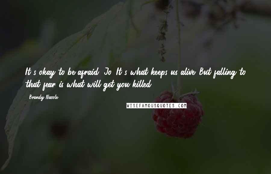 Brandy Nacole Quotes: It's okay to be afraid, Jo. It's what keeps us alive. But falling to that fear is what will get you killed.