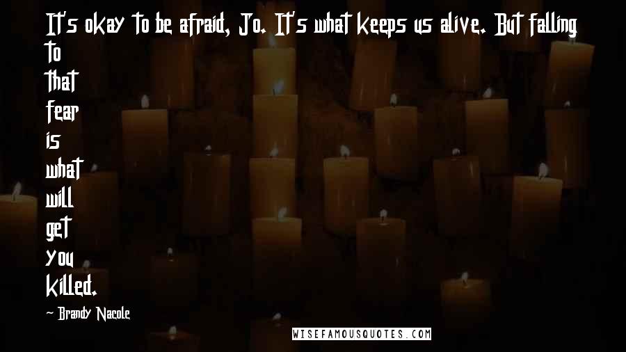 Brandy Nacole Quotes: It's okay to be afraid, Jo. It's what keeps us alive. But falling to that fear is what will get you killed.