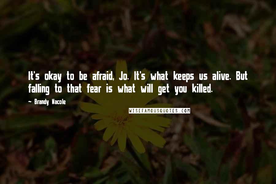 Brandy Nacole Quotes: It's okay to be afraid, Jo. It's what keeps us alive. But falling to that fear is what will get you killed.