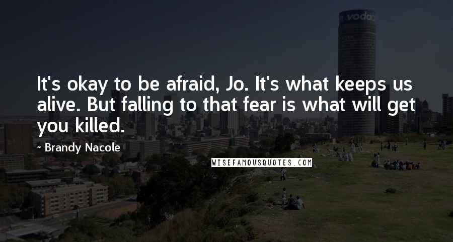 Brandy Nacole Quotes: It's okay to be afraid, Jo. It's what keeps us alive. But falling to that fear is what will get you killed.