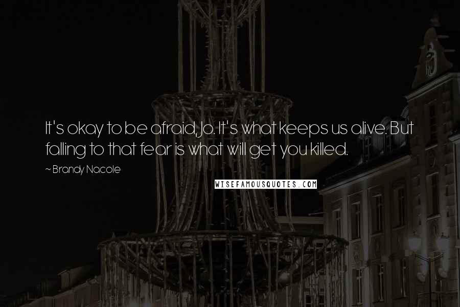 Brandy Nacole Quotes: It's okay to be afraid, Jo. It's what keeps us alive. But falling to that fear is what will get you killed.