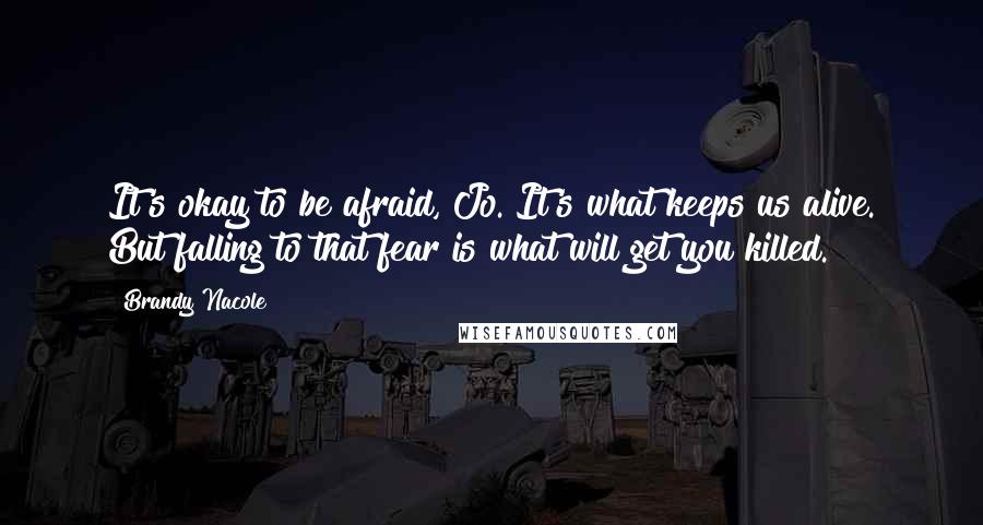 Brandy Nacole Quotes: It's okay to be afraid, Jo. It's what keeps us alive. But falling to that fear is what will get you killed.