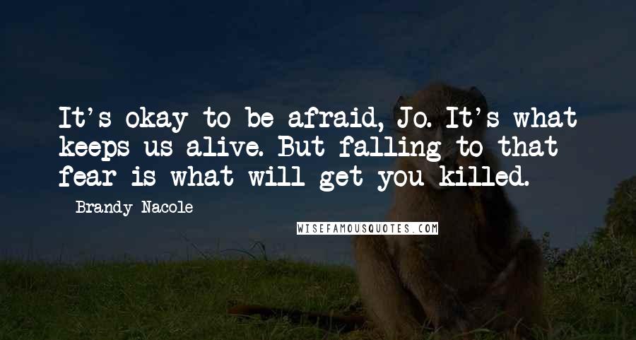 Brandy Nacole Quotes: It's okay to be afraid, Jo. It's what keeps us alive. But falling to that fear is what will get you killed.