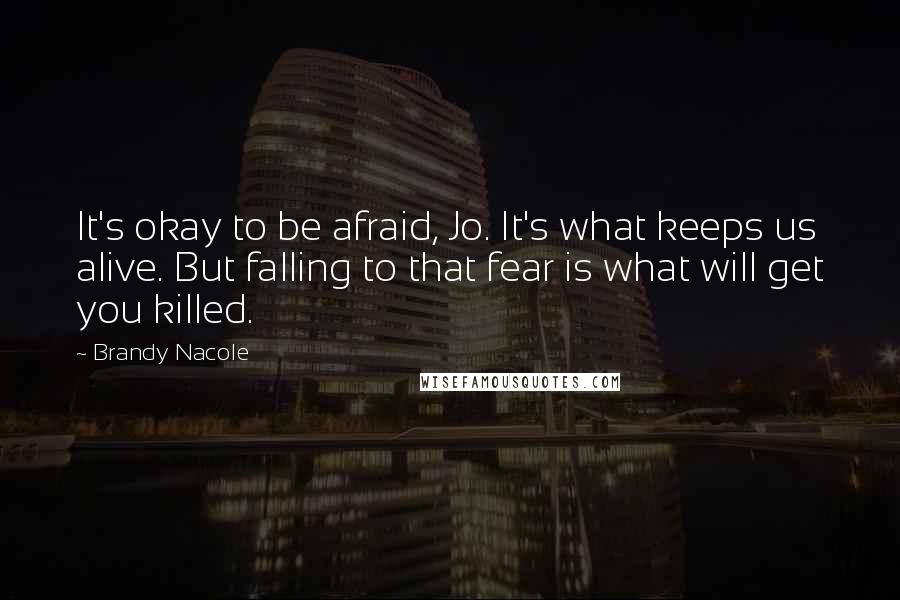 Brandy Nacole Quotes: It's okay to be afraid, Jo. It's what keeps us alive. But falling to that fear is what will get you killed.