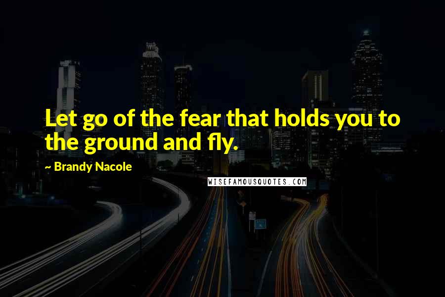 Brandy Nacole Quotes: Let go of the fear that holds you to the ground and fly.