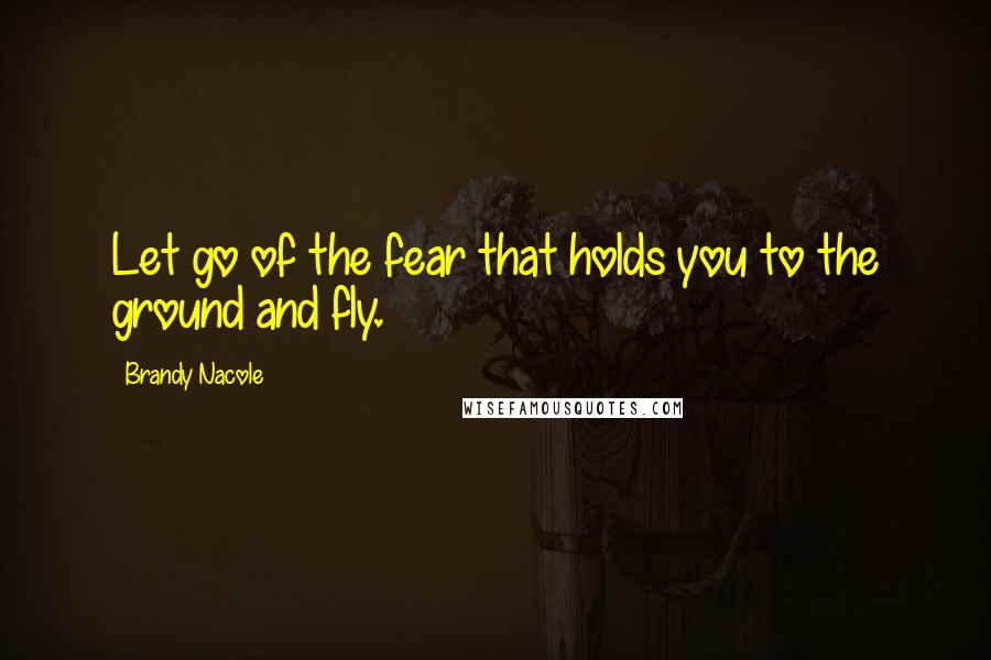 Brandy Nacole Quotes: Let go of the fear that holds you to the ground and fly.