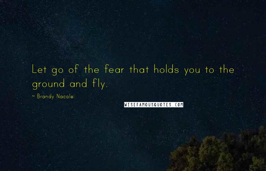 Brandy Nacole Quotes: Let go of the fear that holds you to the ground and fly.