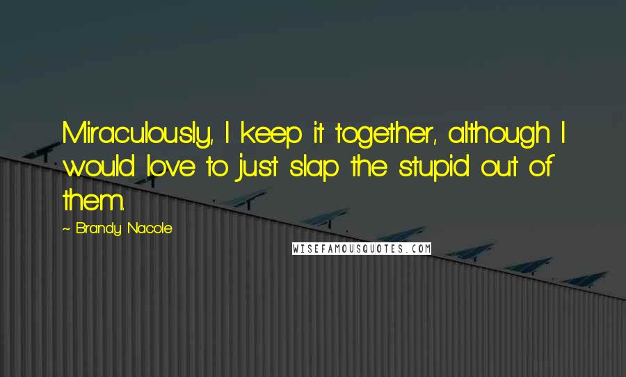 Brandy Nacole Quotes: Miraculously, I keep it together, although I would love to just slap the stupid out of them.