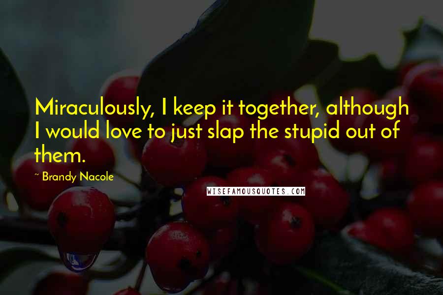 Brandy Nacole Quotes: Miraculously, I keep it together, although I would love to just slap the stupid out of them.