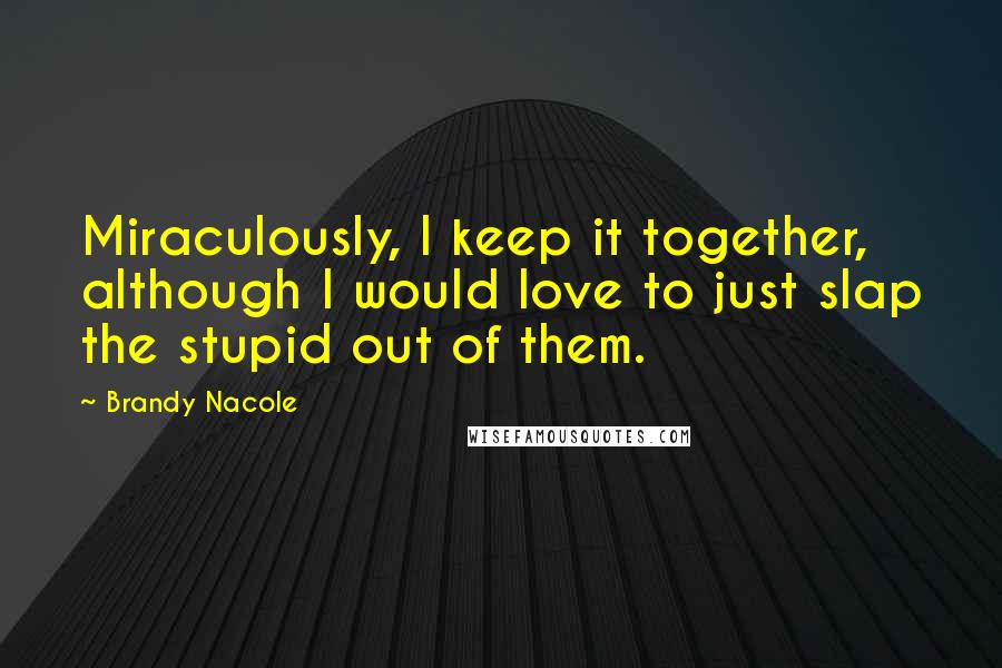 Brandy Nacole Quotes: Miraculously, I keep it together, although I would love to just slap the stupid out of them.
