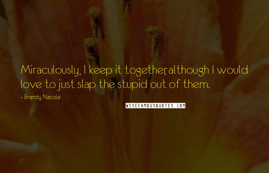 Brandy Nacole Quotes: Miraculously, I keep it together, although I would love to just slap the stupid out of them.