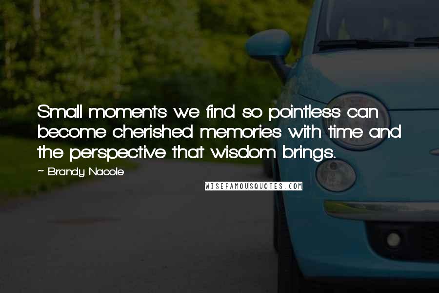 Brandy Nacole Quotes: Small moments we find so pointless can become cherished memories with time and the perspective that wisdom brings.