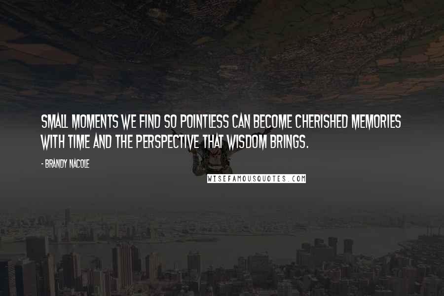 Brandy Nacole Quotes: Small moments we find so pointless can become cherished memories with time and the perspective that wisdom brings.