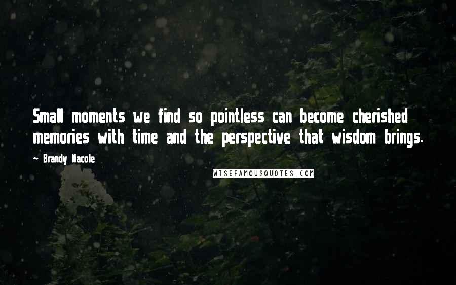 Brandy Nacole Quotes: Small moments we find so pointless can become cherished memories with time and the perspective that wisdom brings.