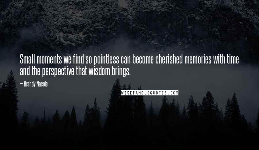 Brandy Nacole Quotes: Small moments we find so pointless can become cherished memories with time and the perspective that wisdom brings.