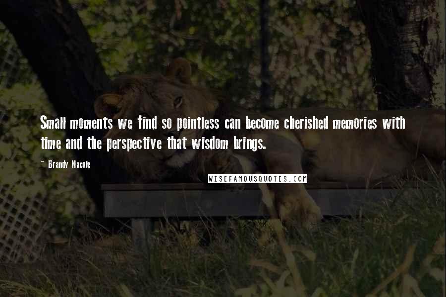 Brandy Nacole Quotes: Small moments we find so pointless can become cherished memories with time and the perspective that wisdom brings.