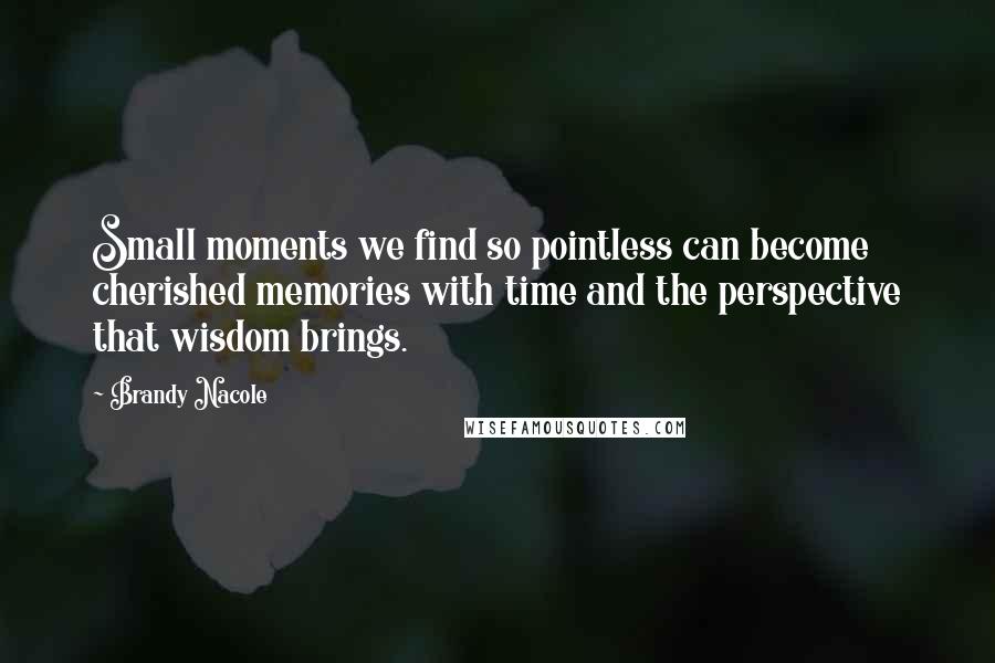 Brandy Nacole Quotes: Small moments we find so pointless can become cherished memories with time and the perspective that wisdom brings.