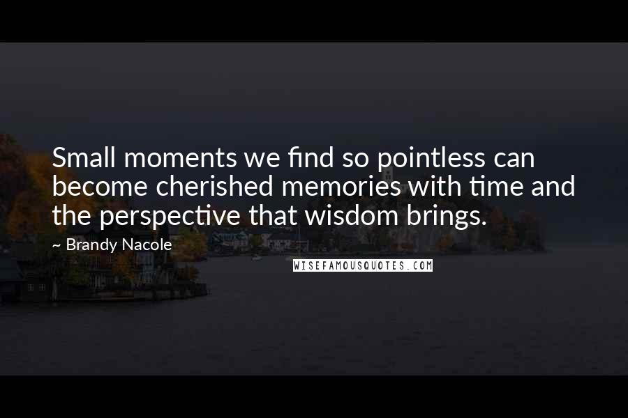 Brandy Nacole Quotes: Small moments we find so pointless can become cherished memories with time and the perspective that wisdom brings.