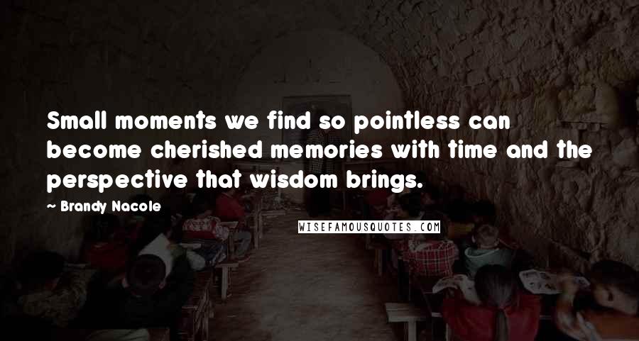 Brandy Nacole Quotes: Small moments we find so pointless can become cherished memories with time and the perspective that wisdom brings.