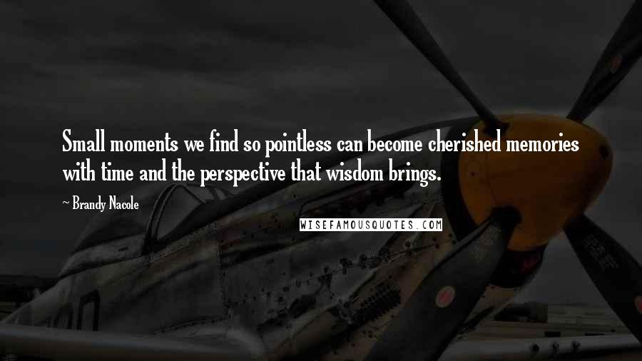 Brandy Nacole Quotes: Small moments we find so pointless can become cherished memories with time and the perspective that wisdom brings.