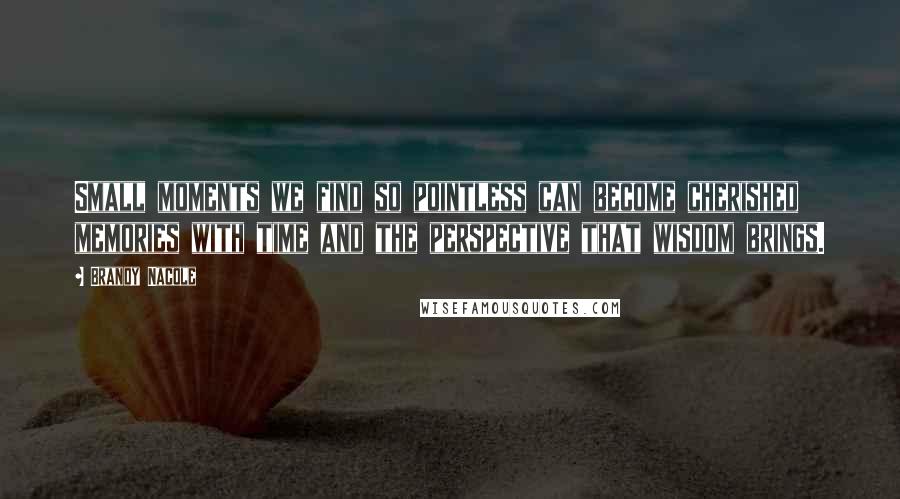 Brandy Nacole Quotes: Small moments we find so pointless can become cherished memories with time and the perspective that wisdom brings.